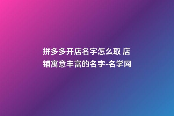 拼多多开店名字怎么取 店铺寓意丰富的名字-名学网-第1张-店铺起名-玄机派